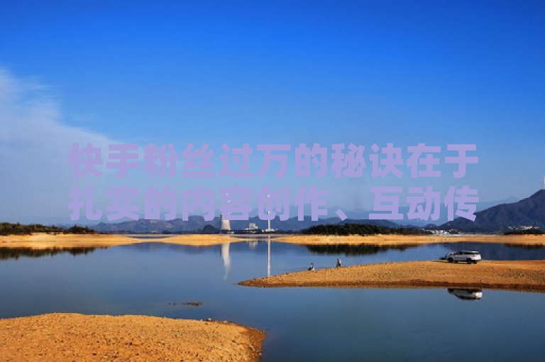 快手粉丝过万的秘诀在于扎实的内容创作、互动传播、持续更新以及注重推广。