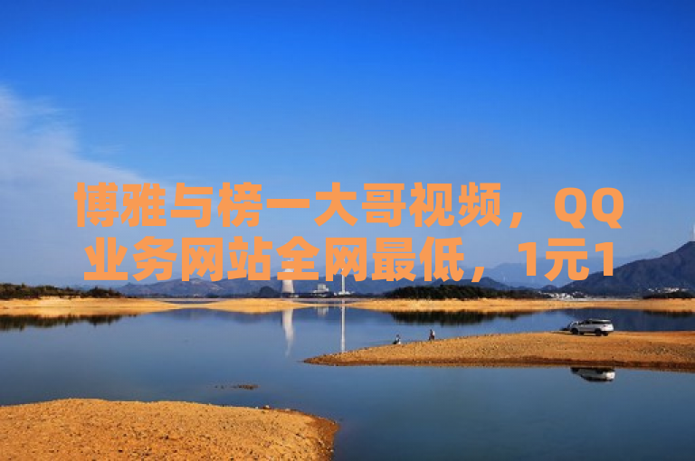 博雅与榜一大哥视频，QQ业务网站全网最低，1元100赞。