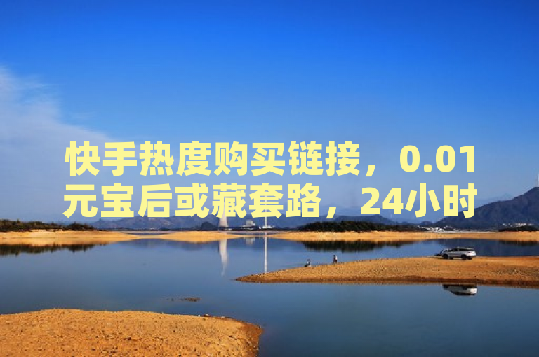 快手热度购买链接，0.01元宝后或藏套路，24小时自助下单平台免费。