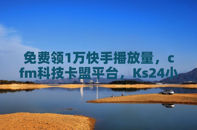 免费领1万快手播放量，cfm科技卡盟平台，Ks24小时低价秒单业务探索无界。