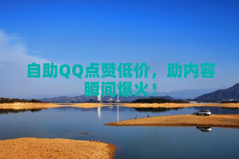 自助QQ点赞低价，助内容瞬间爆火！