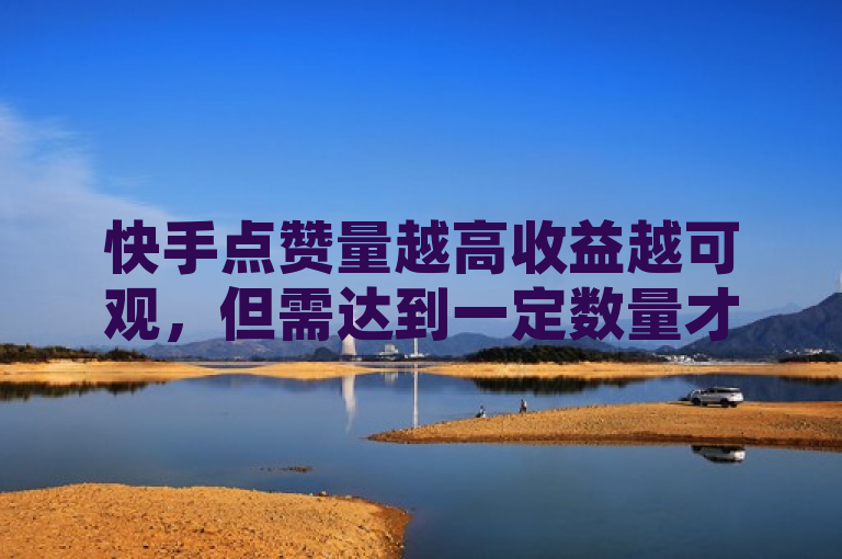 快手点赞量越高收益越可观，但需达到一定数量才有赚钱可能。