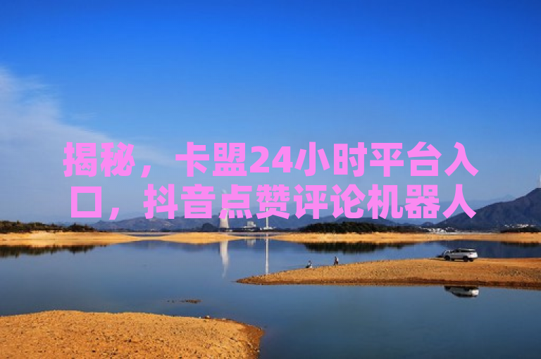 揭秘，卡盟24小时平台入口，抖音点赞评论机器人助你获10000赞。