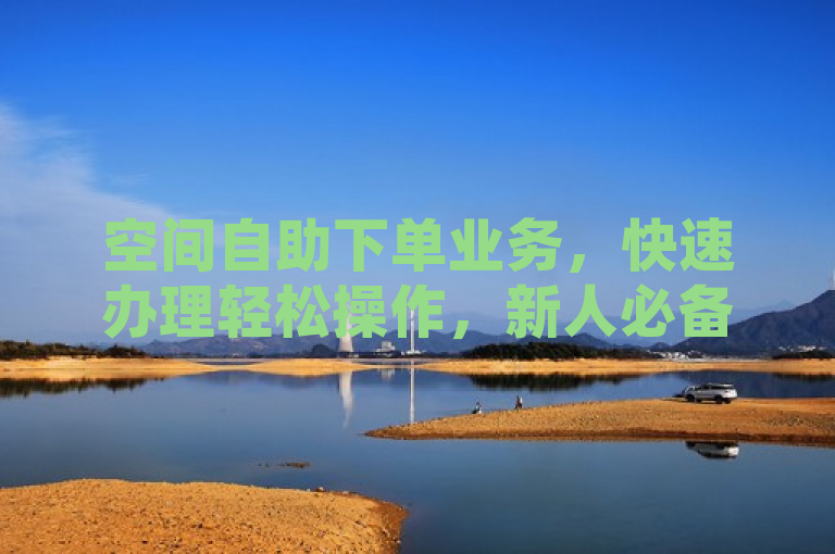 空间自助下单业务，快速办理轻松操作，新人必备之选！