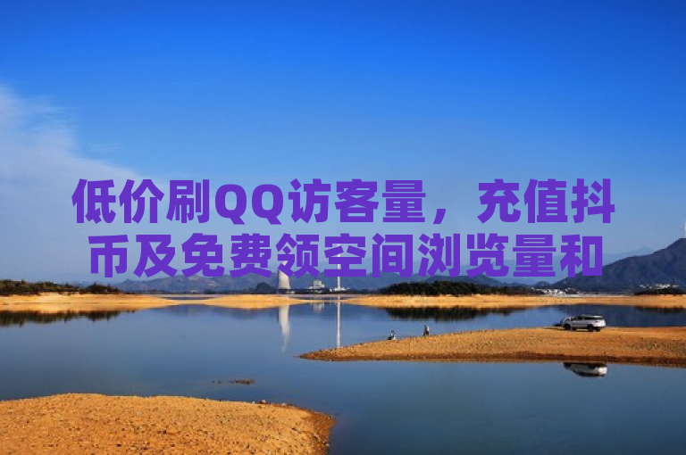 低价刷QQ访客量，充值抖币及免费领空间浏览量和开启秒赞方法。