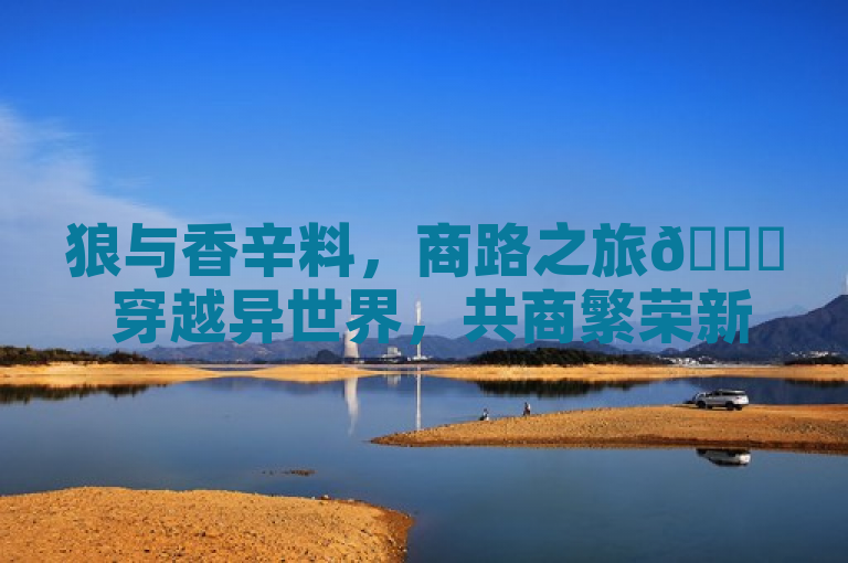 狼与香辛料，商路之旅🌟 穿越异世界，共商繁荣新篇章！