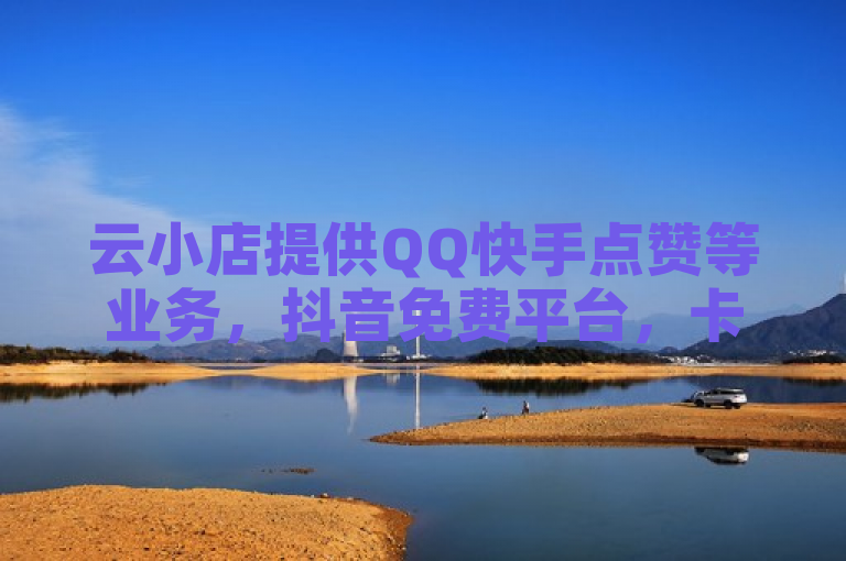 云小店提供QQ快手点赞等业务，抖音免费平台，卡盟及快手买收藏服务。
