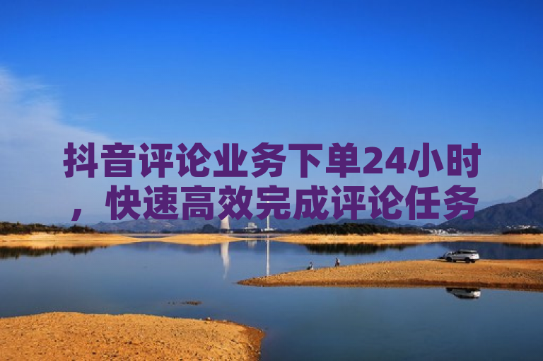 抖音评论业务下单24小时，快速高效完成评论任务。