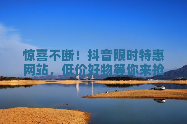 惊喜不断！抖音限时特惠网站，低价好物等你来抢！