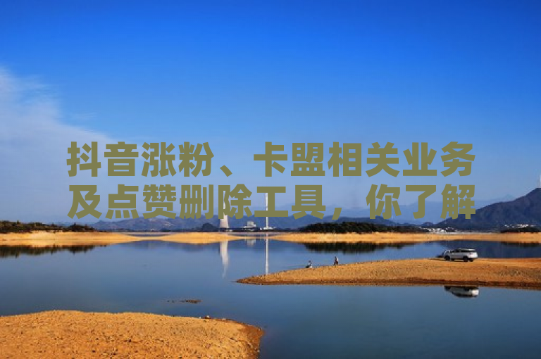 抖音涨粉、卡盟相关业务及点赞删除工具，你了解多少？