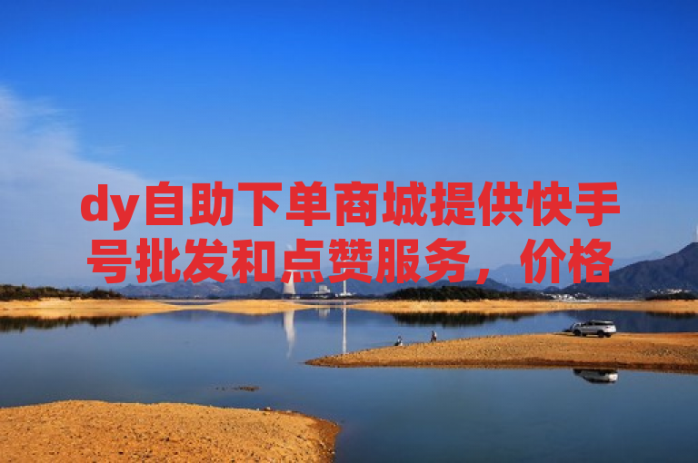 dy自助下单商城提供快手号批发和点赞服务，价格优惠。