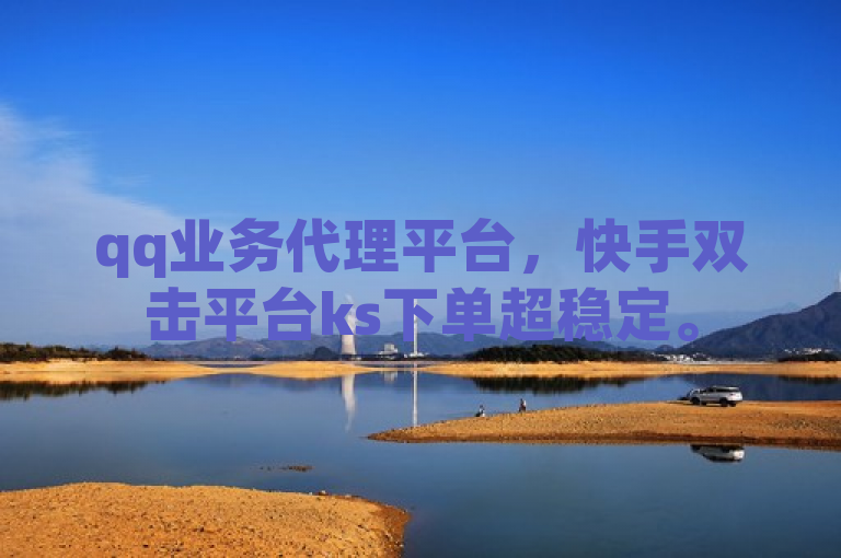qq业务代理平台，快手双击平台ks下单超稳定。