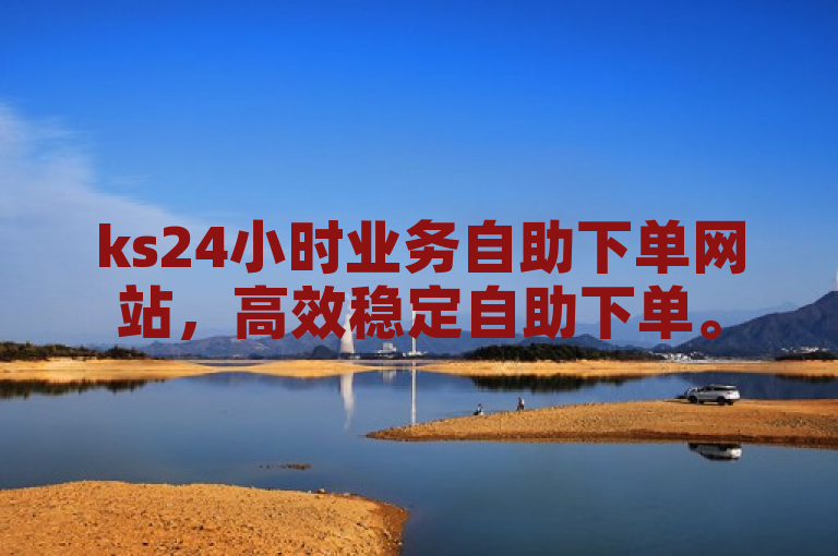 ks24小时业务自助下单网站，高效稳定自助下单。