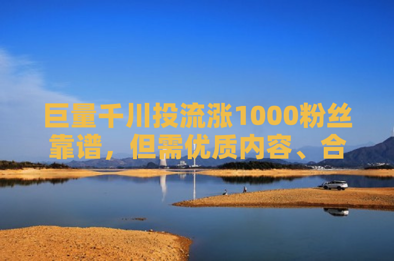 巨量千川投流涨1000粉丝靠谱，但需优质内容、合理预算与投放策略