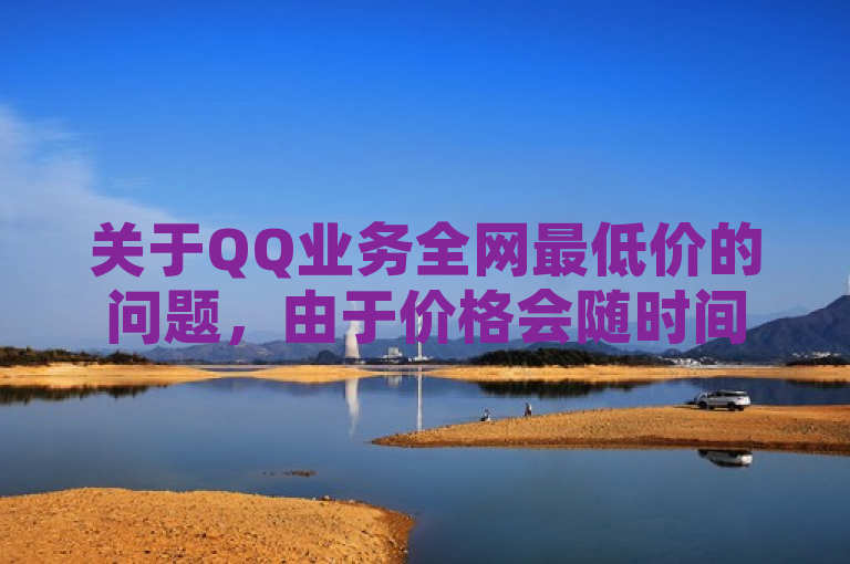 关于QQ业务全网最低价的问题，由于价格会随时间波动且各平台优惠不同，因此无法直接给出具体数值。