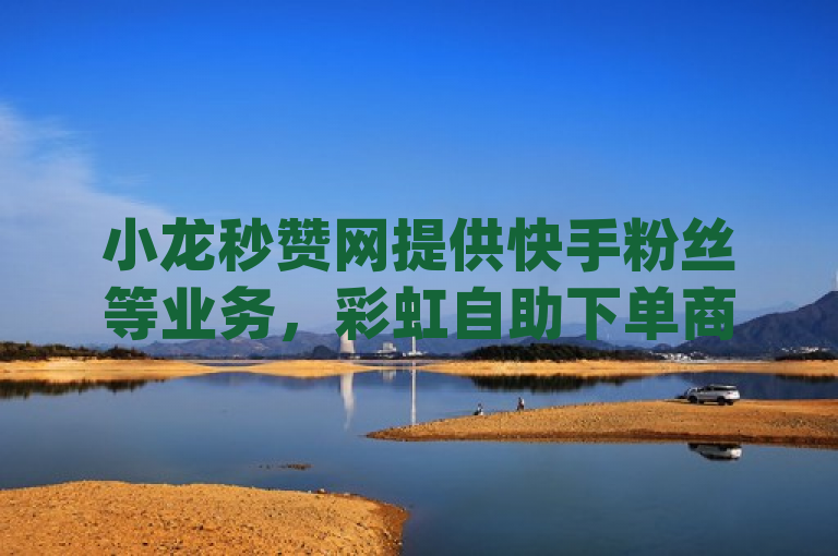 小龙秒赞网提供快手粉丝等业务，彩虹自助下单商城是qq24小时全自助下单网站。