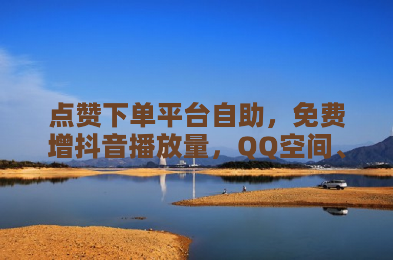 点赞下单平台自助，免费增抖音播放量，QQ空间、快手点赞可1元100个。