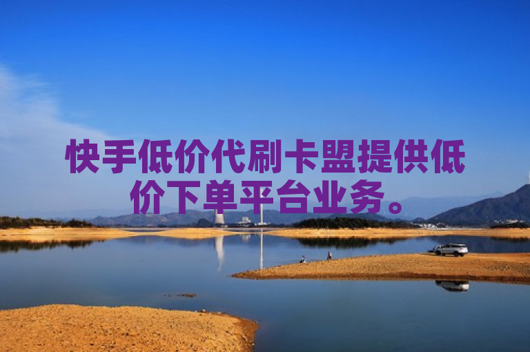 快手低价代刷卡盟提供低价下单平台业务。