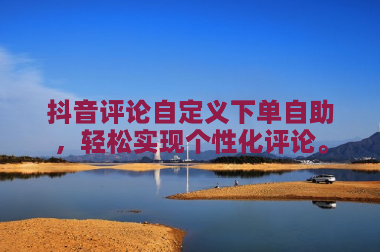 抖音评论自定义下单自助，轻松实现个性化评论。