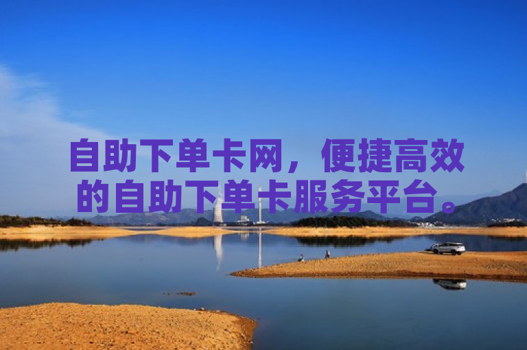 自助下单卡网，便捷高效的自助下单卡服务平台。