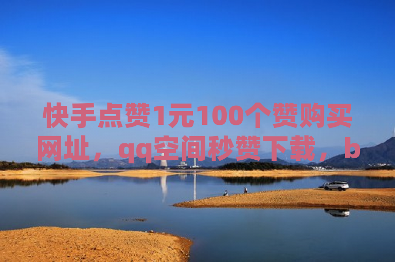 快手点赞1元100个赞购买网址，qq空间秒赞下载，b站播放量自助平台。