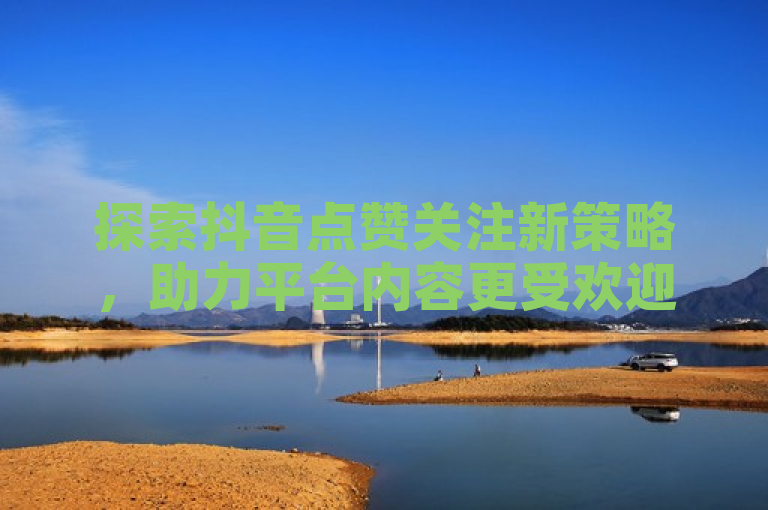 探索抖音点赞关注新策略，助力平台内容更受欢迎。