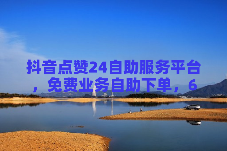 抖音点赞24自助服务平台，免费业务自助下单，65级号价优。