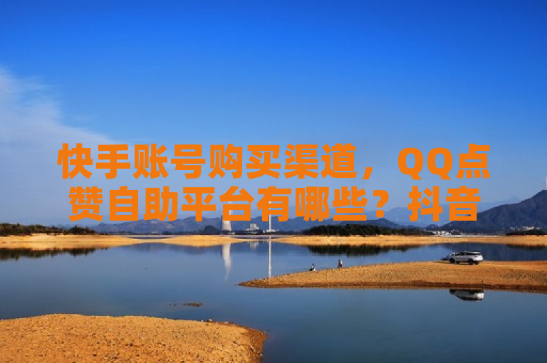 快手账号购买渠道，QQ点赞自助平台有哪些？抖音账号售卖，全网自助下单最便宜。