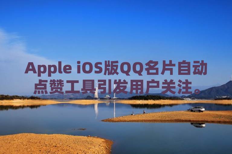 Apple iOS版QQ名片自动点赞工具引发用户关注。