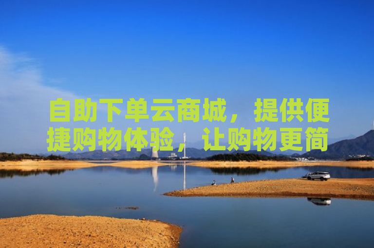 自助下单云商城，提供便捷购物体验，让购物更简单！