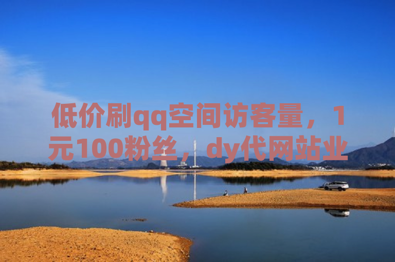 低价刷qq空间访客量，1元100粉丝，dy代网站业务网震撼发布！