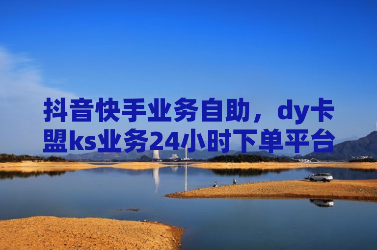 抖音快手业务自助，dy卡盟ks业务24小时下单平台，粉丝特价。