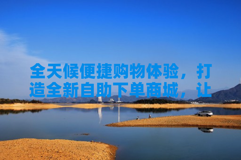 全天候便捷购物体验，打造全新自助下单商城，让您随时随地轻松选购心仪商品。