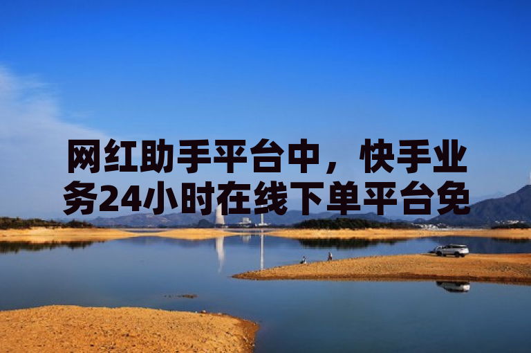 网红助手平台中，快手业务24小时在线下单平台免费且好用。