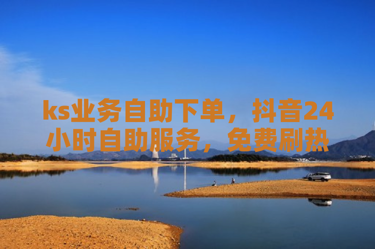 ks业务自助下单，抖音24小时自助服务，免费刷热度。