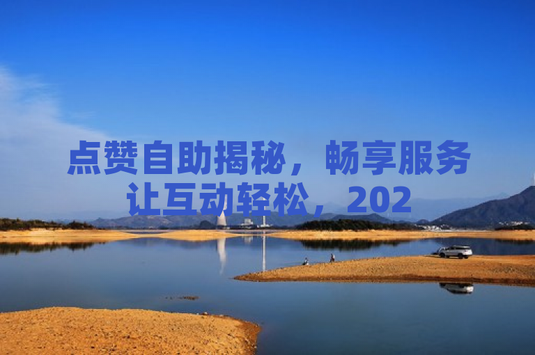 点赞自助揭秘，畅享服务让互动轻松，2025必学！