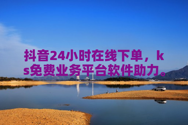 抖音24小时在线下单，ks免费业务平台软件助力。