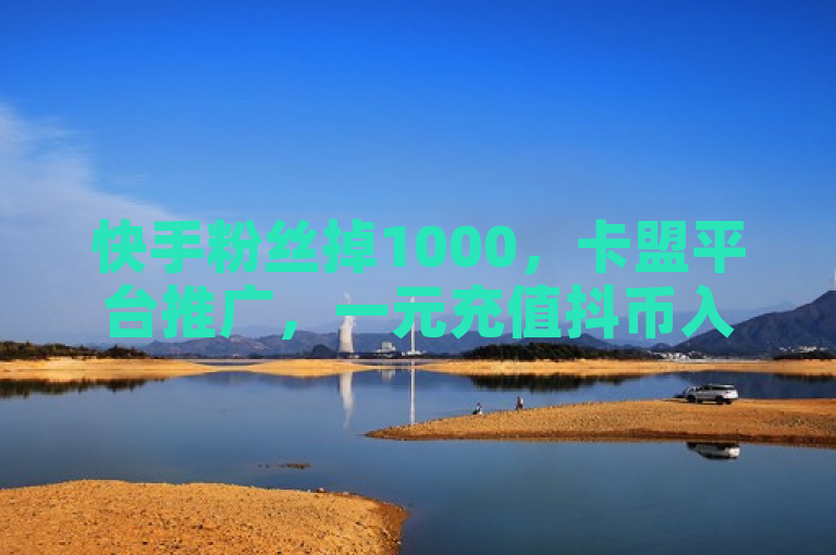 快手粉丝掉1000，卡盟平台推广，一元充值抖币入口。