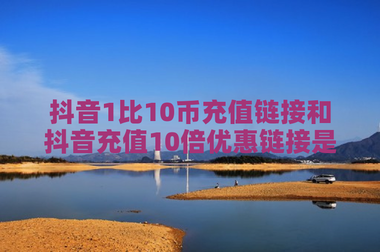 抖音1比10币充值链接和抖音充值10倍优惠链接是虚假信息，抖音官方并未提供此类充值服务。