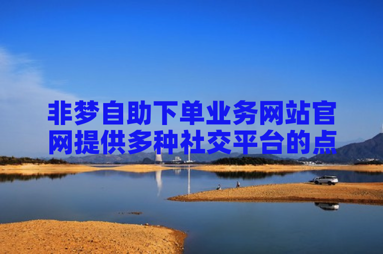非梦自助下单业务网站官网提供多种社交平台的点赞、评论等服务。