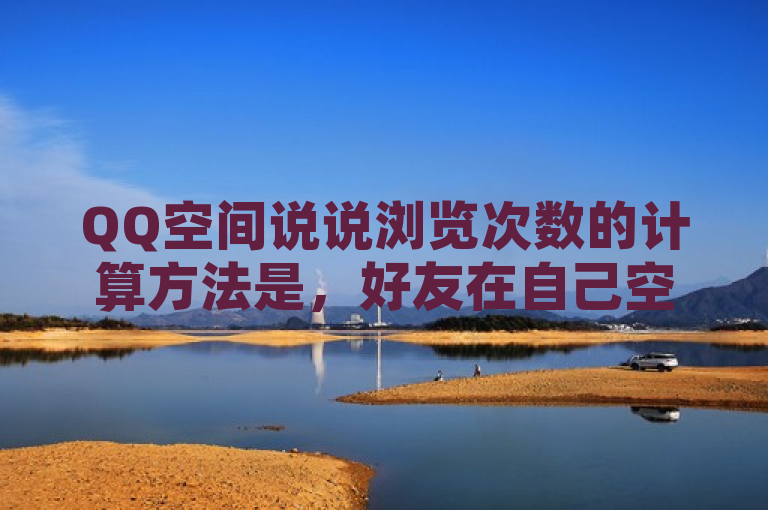 QQ空间说说浏览次数的计算方法是，好友在自己空间使用鼠标滚动，不点击或操作，系统会随机记录一个浏览量；好友访问自己空间或在自己的该条说说上进行赞、评论、转发、浏览也会增加浏览量。