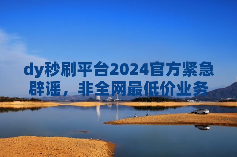 dy秒刷平台2024官方紧急辟谣，非全网最低价业务平台。