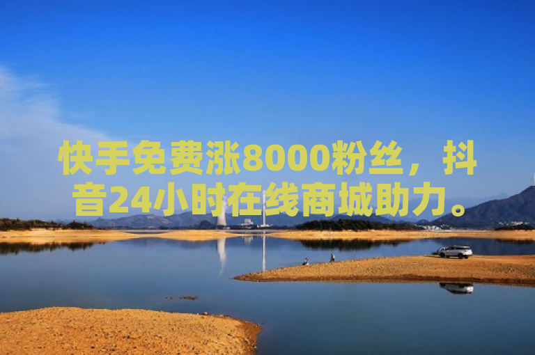 快手免费涨8000粉丝，抖音24小时在线商城助力。