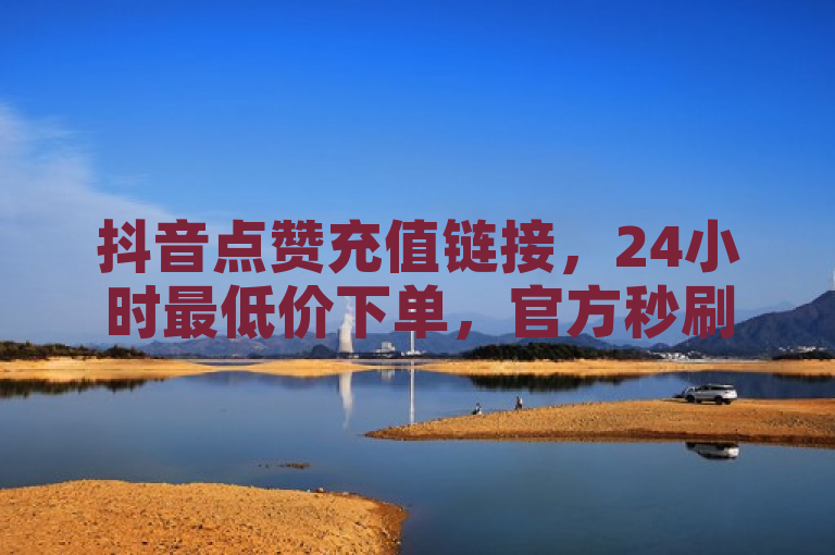 抖音点赞充值链接，24小时最低价下单，官方秒刷网站。