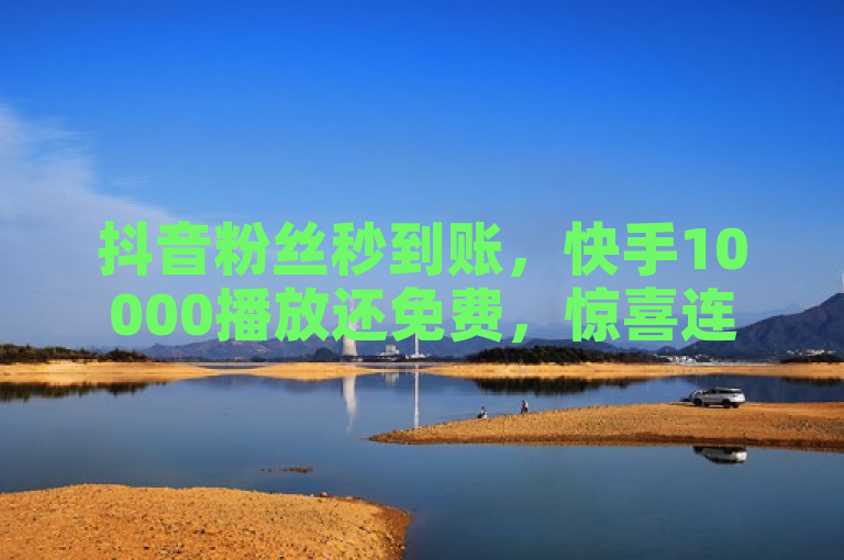 抖音粉丝秒到账，快手10000播放还免费，惊喜连连！