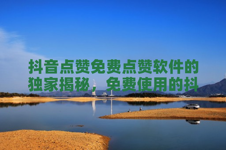 抖音点赞免费点赞软件的独家揭秘，免费使用的抖音点赞软件推荐！2025必学