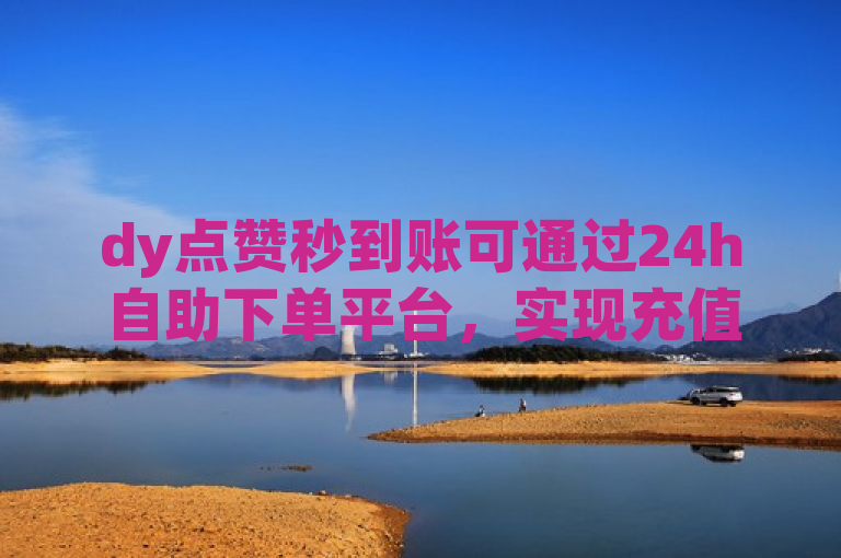 dy点赞秒到账可通过24h自助下单平台，实现充值金额快速到账。