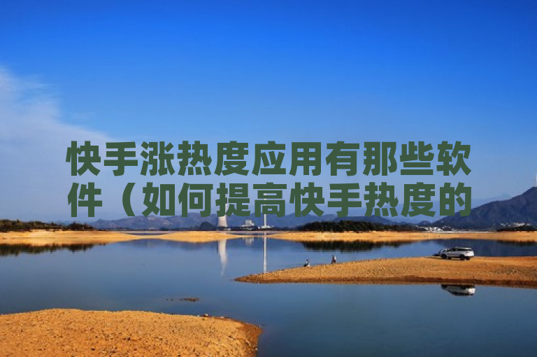 快手涨热度应用有那些软件（如何提高快手热度的应用软件推荐）。