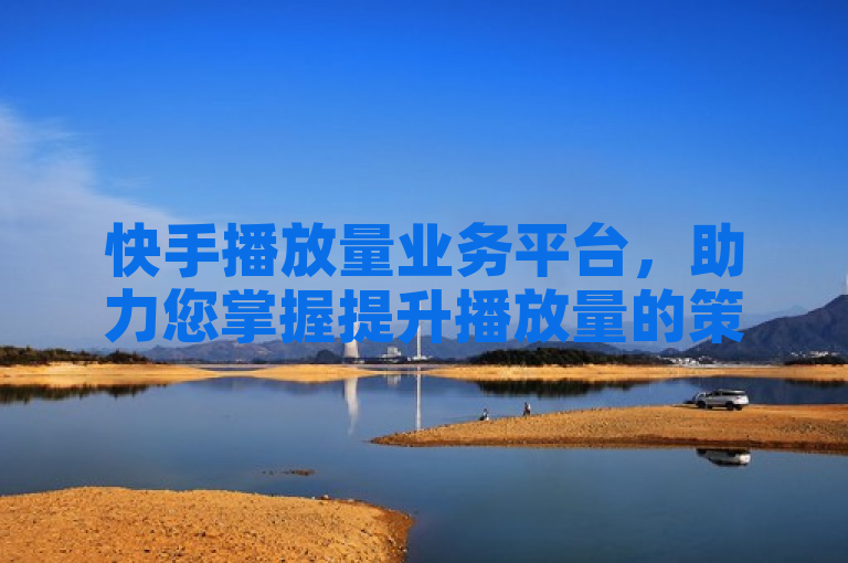 快手播放量业务平台，助力您掌握提升播放量的策略。