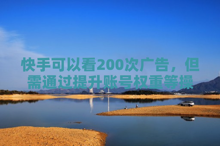快手可以看200次广告，但需通过提升账号权重等操作逐步实现。